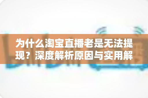 为什么淘宝直播老是无法提现？深度解析原因与实用解决方案大全