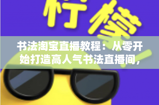 书法淘宝直播教程:从零开始打造高人气书法直播间,轻松实现传统文化变现 书法淘宝直播教程:从零开始打造高人气书法直播间,轻松实现传统文化变现