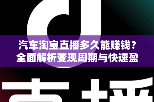 汽车淘宝直播多久能赚钱？全面解析变现周期与快速盈利实战指南