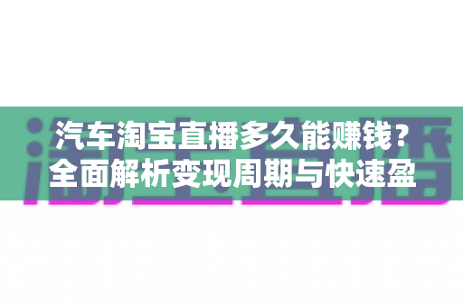汽车淘宝直播多久能赚钱？全面解析变现周期与快速盈利实战指南