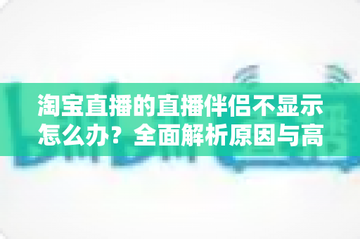 淘宝直播的直播伴侣不显示怎么办？全面解析原因与高效解决指南