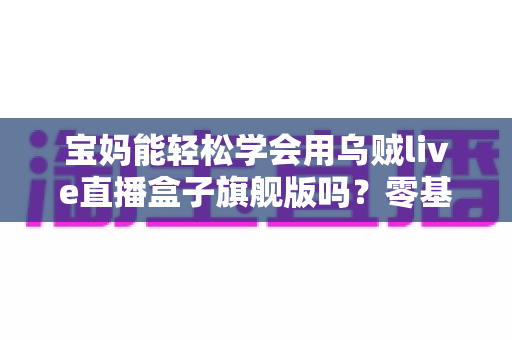 宝妈能轻松学会用乌贼live直播盒子旗舰版吗?零基础也能快速上手的直播设备全解析 宝妈能轻松学会用乌贼live直播盒子旗舰版吗?零基础也能快速上手的直播设备全解析