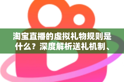淘宝直播的虚拟礼物规则是什么?深度解析送礼机制、主播分成与合规要点 淘宝直播的虚拟礼物规则是什么?深度解析送礼机制、主播分成与合规要点