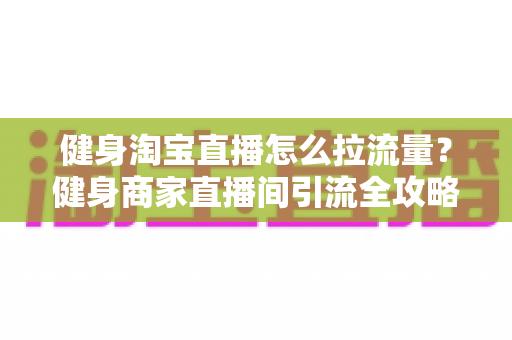 健身淘宝直播怎么拉流量?健身商家直播间引流全攻略与实战技巧解析 健身淘宝直播怎么拉流量?健身商家直播间引流全攻略与实战技巧解析