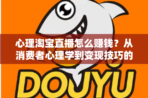 心理淘宝直播怎么赚钱?从消费者心理学到变现技巧的全攻略解析 心理淘宝直播怎么赚钱?从消费者心理学到变现技巧的全攻略解析