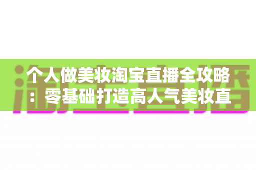 个人做美妆淘宝直播全攻略：零基础打造高人气美妆直播间的实战指南