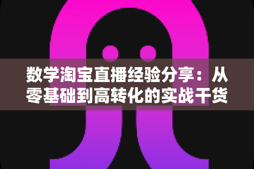数学淘宝直播经验分享:从零基础到高转化的实战干货指南,助你快速打造爆款数学直播间 数学淘宝直播经验分享:从零基础到高转化的实战干货指南,助你快速打造爆款数学直播间