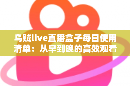 乌贼live直播盒子每日使用清单：从早到晚的高效观看指南与实用技巧全解析