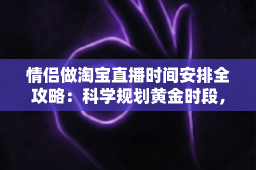 情侣做淘宝直播时间安排全攻略:科学规划黄金时段,让爱情与事业双丰收 情侣做淘宝直播时间安排全攻略:科学规划黄金时段,让爱情与事业双丰收