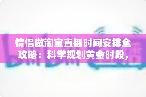 情侣做淘宝直播时间安排全攻略:科学规划黄金时段,让爱情与事业双丰收 情侣做淘宝直播时间安排全攻略:科学规划黄金时段,让爱情与事业双丰收