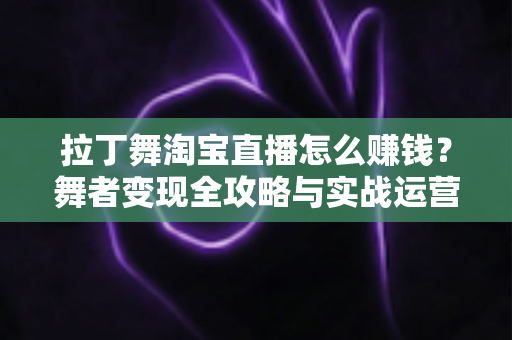 拉丁舞淘宝直播怎么赚钱?舞者变现全攻略与实战运营指南 拉丁舞淘宝直播怎么赚钱?舞者变现全攻略与实战运营指南