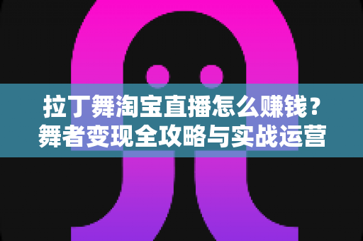 拉丁舞淘宝直播怎么赚钱?舞者变现全攻略与实战运营指南 拉丁舞淘宝直播怎么赚钱?舞者变现全攻略与实战运营指南