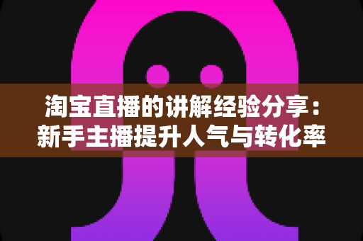 淘宝直播的讲解经验分享:新手主播提升人气与转化率的实战指南 淘宝直播的讲解经验分享:新手主播提升人气与转化率的实战指南