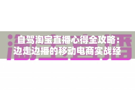 自驾淘宝直播心得全攻略:边走边播的移动电商实战经验分享 自驾淘宝直播心得全攻略:边走边播的移动电商实战经验分享
