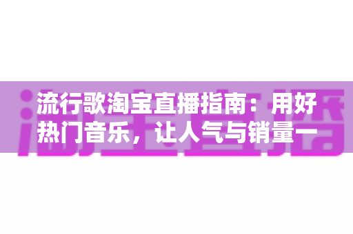 流行歌淘宝直播指南:用好热门音乐,让人气与销量一起涨 流行歌淘宝直播指南:用好热门音乐,让人气与销量一起涨