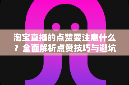 淘宝直播的点赞要注意什么?全面解析点赞技巧与避坑指南,助你提升直播间人气与互动效果 淘宝直播的点赞要注意什么?全面解析点赞技巧与避坑指南,助你提升直播间人气与互动效果