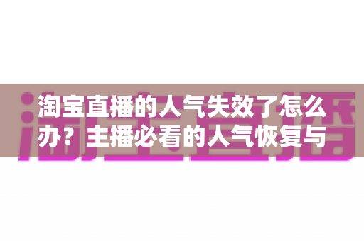 淘宝直播的人气失效了怎么办?主播必看的人气恢复与运营全攻略 淘宝直播的人气失效了怎么办?主播必看的人气恢复与运营全攻略