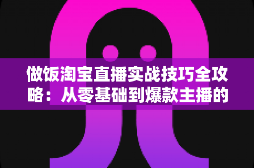 做饭淘宝直播实战技巧全攻略:从零基础到爆款主播的引流变现秘籍 做饭淘宝直播实战技巧全攻略:从零基础到爆款主播的引流变现秘籍