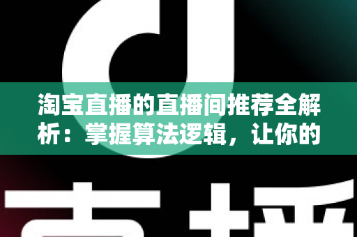 淘宝直播的直播间推荐全解析:掌握算法逻辑,让你的直播间流量翻倍 淘宝直播的直播间推荐全解析:掌握算法逻辑,让你的直播间流量翻倍