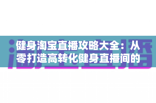 健身淘宝直播攻略大全：从零打造高转化健身直播间的实战指南