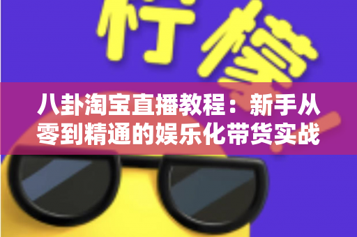 八卦淘宝直播教程:新手从零到精通的娱乐化带货实战全攻略 八卦淘宝直播教程:新手从零到精通的娱乐化带货实战全攻略
