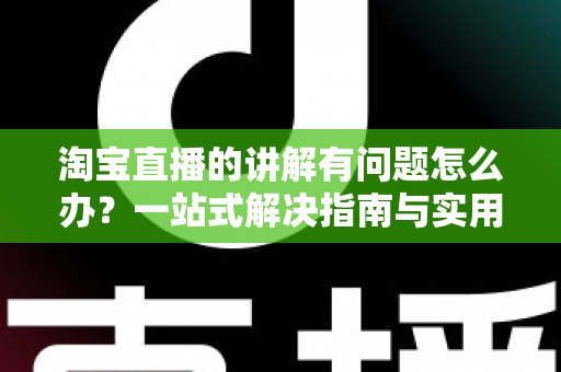 淘宝直播的讲解有问题怎么办？一站式解决指南与实用避坑技巧