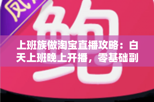 上班族做淘宝直播攻略:白天上班晚上开播,零基础副业变现实战指南 上班族做淘宝直播攻略:白天上班晚上开播,零基础副业变现实战指南