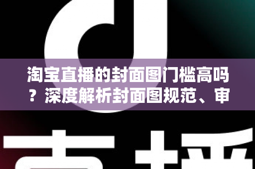 淘宝直播的封面图门槛高吗?深度解析封面图规范、审核标准与优化技巧,助你轻松提升直播间点击率 淘宝直播的封面图门槛高吗?深度解析封面图规范、审核标准与优化技巧,助你轻松提升直播间点击率