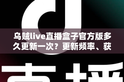 乌贼live直播盒子官方版多久更新一次?更新频率、获取渠道与使用注意事项全面解析 乌贼live直播盒子官方版多久更新一次?更新频率、获取渠道与使用注意事项全面解析