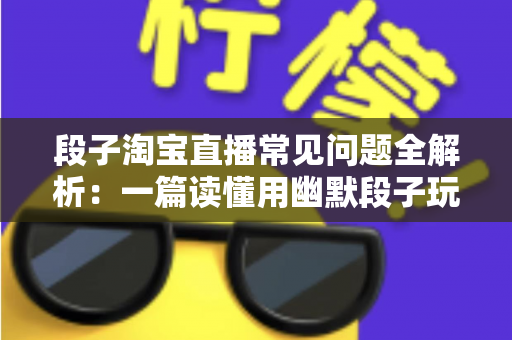 段子淘宝直播常见问题全解析:一篇读懂用幽默段子玩转淘宝直播的实战问答指南 段子淘宝直播常见问题全解析:一篇读懂用幽默段子玩转淘宝直播的实战问答指南