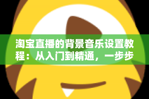 淘宝直播的背景音乐设置教程:从入门到精通,一步步打造高人气直播间配乐方案 淘宝直播的背景音乐设置教程:从入门到精通,一步步打造高人气直播间配乐方案