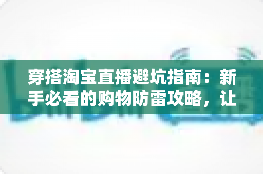 穿搭淘宝直播避坑指南：新手必看的购物防雷攻略，让你买得明白穿得漂亮