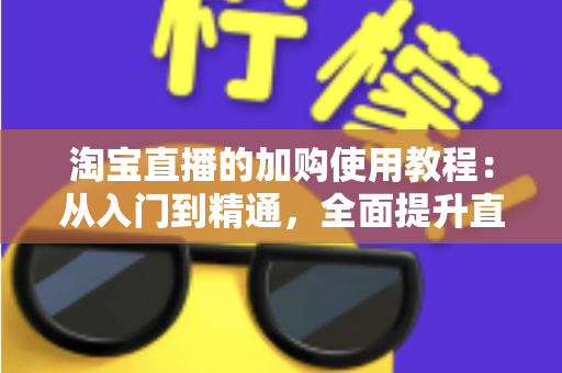 淘宝直播的加购使用教程：从入门到精通，全面提升直播间转化率的实战指南