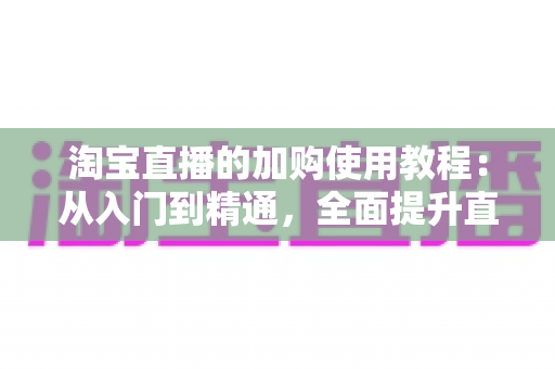 淘宝直播的加购使用教程：从入门到精通，全面提升直播间转化率的实战指南