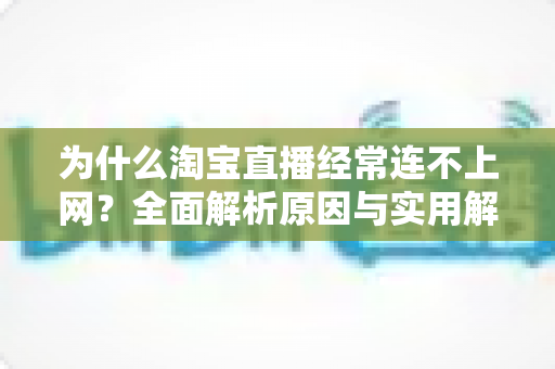 为什么淘宝直播经常连不上网?全面解析原因与实用解决方案指南 为什么淘宝直播经常连不上网?全面解析原因与实用解决方案指南
