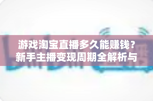 游戏淘宝直播多久能赚钱?新手主播变现周期全解析与快速赚钱攻略 游戏淘宝直播多久能赚钱?新手主播变现周期全解析与快速赚钱攻略