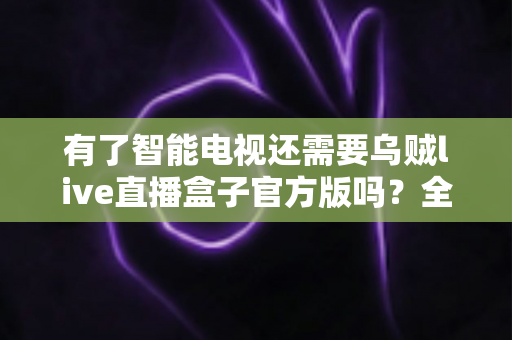 有了智能电视还需要乌贼live直播盒子官方版吗?全面解析智能电视与直播盒子的取舍之道 有了智能电视还需要乌贼live直播盒子官方版吗?全面解析智能电视与直播盒子的取舍之道