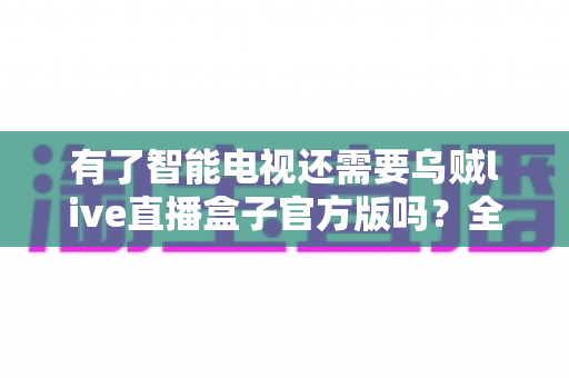 有了智能电视还需要乌贼live直播盒子官方版吗?全面解析智能电视与直播盒子的取舍之道 有了智能电视还需要乌贼live直播盒子官方版吗?全面解析智能电视与直播盒子的取舍之道