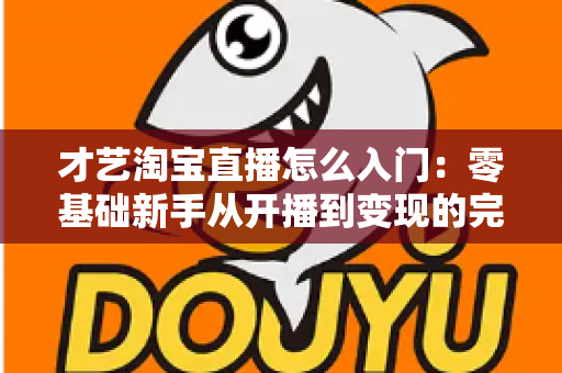 才艺淘宝直播怎么入门:零基础新手从开播到变现的完整实战指南 才艺淘宝直播怎么入门:零基础新手从开播到变现的完整实战指南
