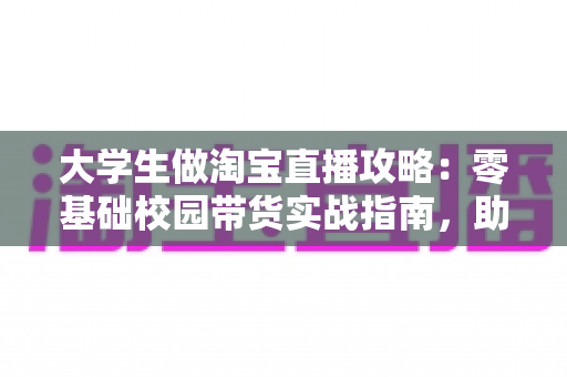 大学生做淘宝直播攻略:零基础校园带货实战指南,助你边学习边轻松增收 大学生做淘宝直播攻略:零基础校园带货实战指南,助你边学习边轻松增收