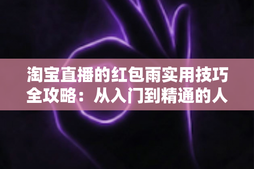 淘宝直播的红包雨实用技巧全攻略：从入门到精通的人气提升指南