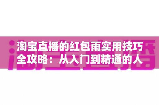 淘宝直播的红包雨实用技巧全攻略：从入门到精通的人气提升指南