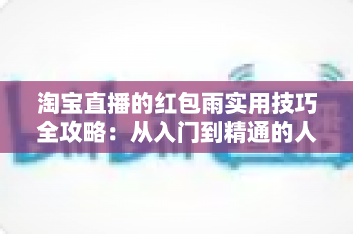 淘宝直播的红包雨实用技巧全攻略：从入门到精通的人气提升指南