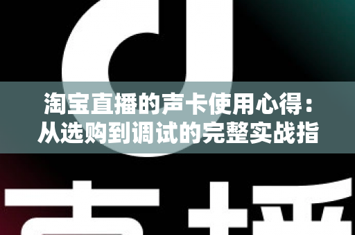 淘宝直播的声卡使用心得：从选购到调试的完整实战指南，让您的直播间声音更有感染力
