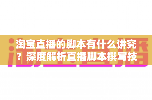 淘宝直播的脚本有什么讲究?深度解析直播脚本撰写技巧与实战全攻略 淘宝直播的脚本有什么讲究?深度解析直播脚本撰写技巧与实战全攻略