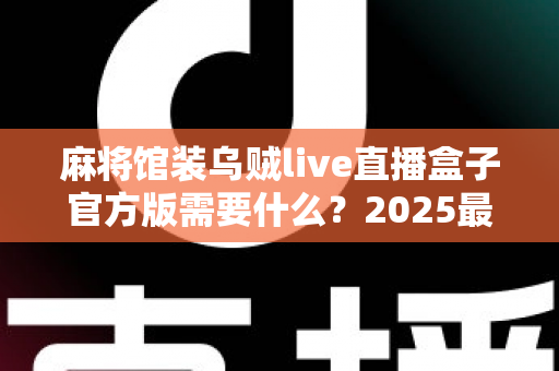 麻将馆装乌贼live直播盒子官方版需要什么?2025最新安装条件、设备清单与合规准备一站式指南 麻将馆装乌贼live直播盒子官方版需要什么?2025最新安装条件、设备清单与合规准备一站式指南