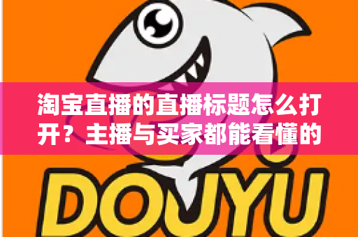 淘宝直播的直播标题怎么打开?主播与买家都能看懂的完整操作指南 淘宝直播的直播标题怎么打开?主播与买家都能看懂的完整操作指南
