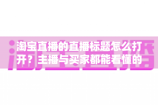 淘宝直播的直播标题怎么打开?主播与买家都能看懂的完整操作指南 淘宝直播的直播标题怎么打开?主播与买家都能看懂的完整操作指南