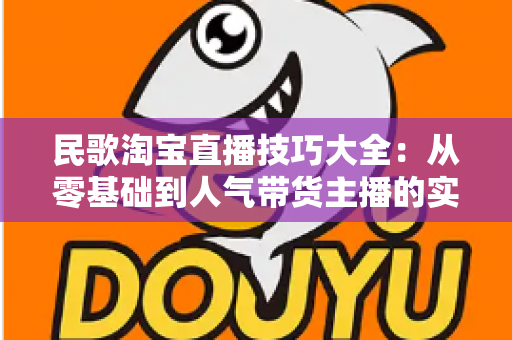 民歌淘宝直播技巧大全：从零基础到人气带货主播的实战攻略