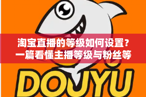淘宝直播的等级如何设置?一篇看懂主播等级与粉丝等级设置全攻略,助你快速提升直播间权重与流量 淘宝直播的等级如何设置?一篇看懂主播等级与粉丝等级设置全攻略,助你快速提升直播间权重与流量